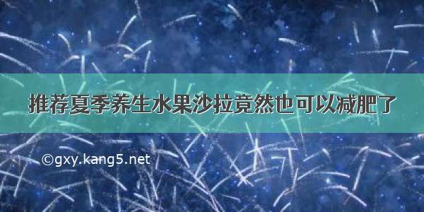 推荐夏季养生水果沙拉竟然也可以减肥了