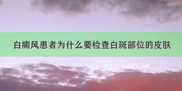 白癜风患者为什么要检查白斑部位的皮肤