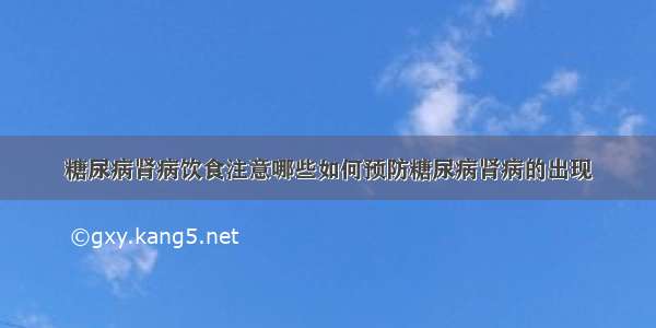 糖尿病肾病饮食注意哪些如何预防糖尿病肾病的出现