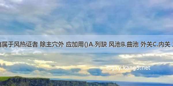 治疗面痛属于风热证者 除主穴外 应加用()A.列缺 风池B.曲池 外关C.内关 三阴交D.