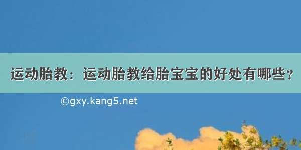 运动胎教：运动胎教给胎宝宝的好处有哪些？