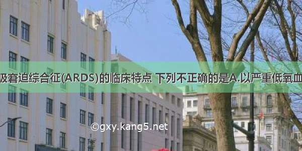 关于急性呼吸窘迫综合征(ARDS)的临床特点 下列不正确的是A.以严重低氧血症 弥散性肺