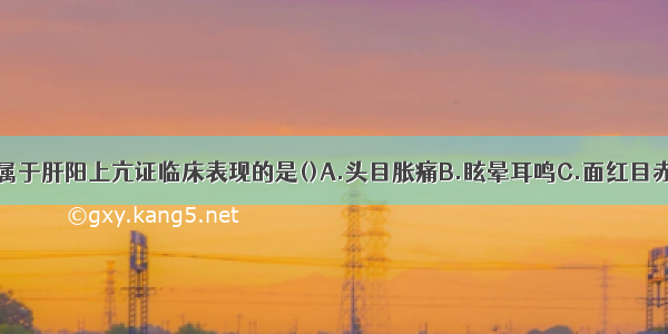 下列各项 不属于肝阳上亢证临床表现的是()A.头目胀痛B.眩晕耳鸣C.面红目赤D.腰膝酸软