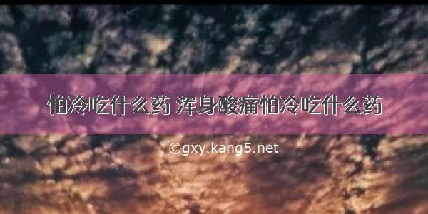 怕冷吃什么药 浑身酸痛怕冷吃什么药