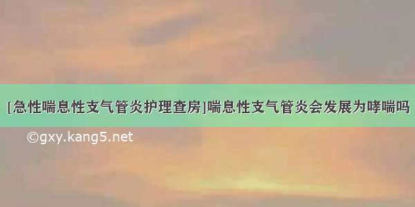 [急性喘息性支气管炎护理查房]喘息性支气管炎会发展为哮喘吗