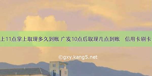 广发晚上11点掌上取现多久到账 广发10点后取现几点到账 – 信用卡刷卡 – 前端