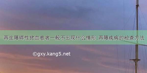 再生障碍性贫血患者一般不出现什么情形_再障疾病的检查方法