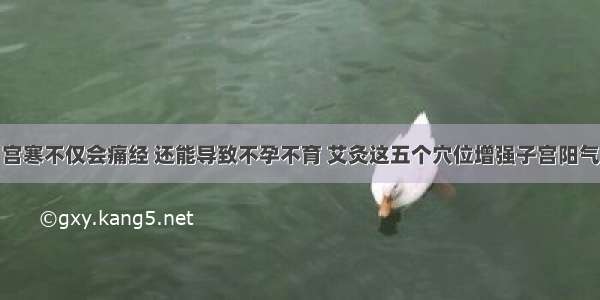 宫寒不仅会痛经 还能导致不孕不育 艾灸这五个穴位增强子宫阳气