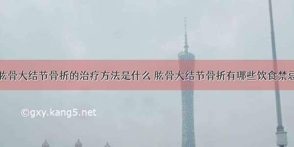 肱骨大结节骨折的治疗方法是什么 肱骨大结节骨折有哪些饮食禁忌