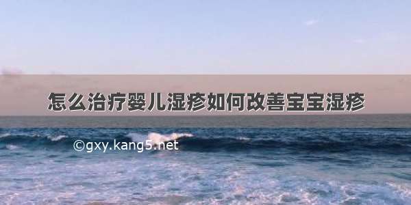 怎么治疗婴儿湿疹如何改善宝宝湿疹