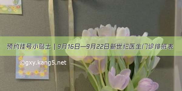 预约挂号小贴士 | 9月16日—9月22日新世纪医生门诊排班表