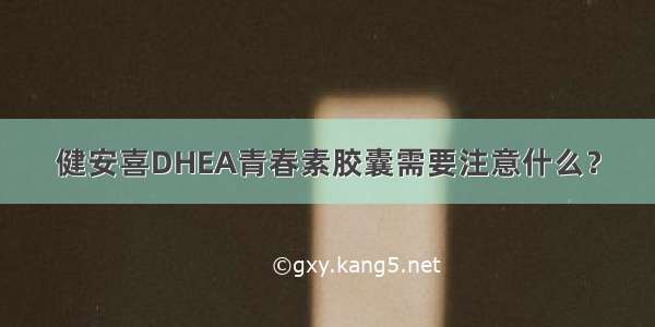 健安喜DHEA青春素胶囊需要注意什么？