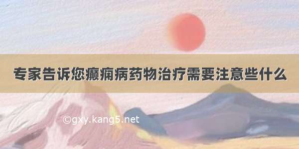 专家告诉您癫痫病药物治疗需要注意些什么