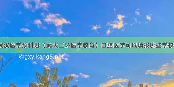 武汉医学预科班（武大三环医学教育）口腔医学可以填报哪些学校？