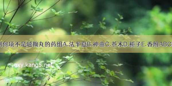 下列何项不是越鞠丸的药组A.法半夏B.神曲C.苍术D.栀子E.香附ABCDE