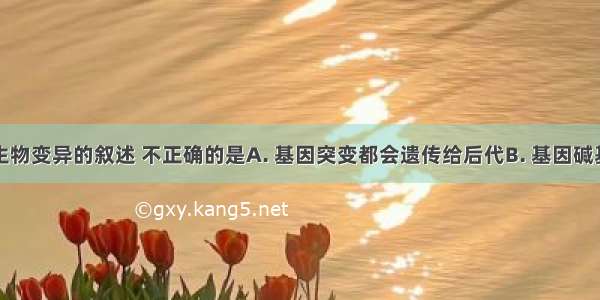 以下关于生物变异的叙述 不正确的是A. 基因突变都会遗传给后代B. 基因碱基序列发生