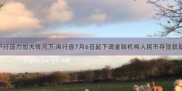 在经济下行压力加大情况下 央行自7月6日起下调金融机构人民币存贷款基准利率 