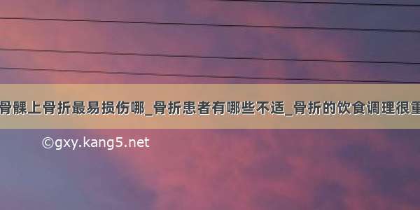 肱骨髁上骨折最易损伤哪_骨折患者有哪些不适_骨折的饮食调理很重要