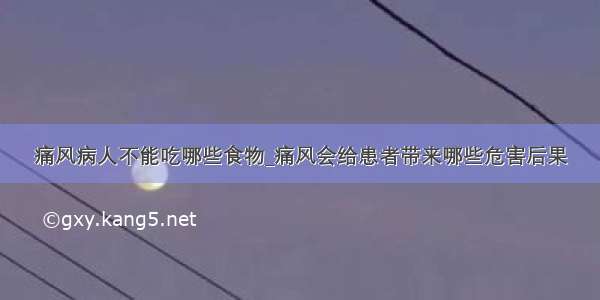 痛风病人不能吃哪些食物_痛风会给患者带来哪些危害后果