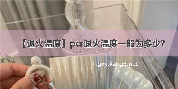 【退火温度】pcr退火温度一般为多少?