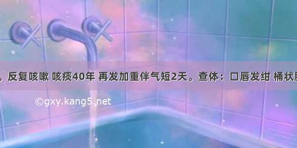 男 74岁。反复咳嗽 咳痰40年 再发加重伴气短2天。查体：口唇发绀 桶状胸 双肺叩