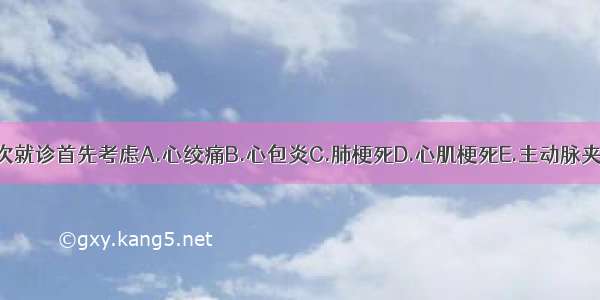 本次就诊首先考虑A.心绞痛B.心包炎C.肺梗死D.心肌梗死E.主动脉夹层