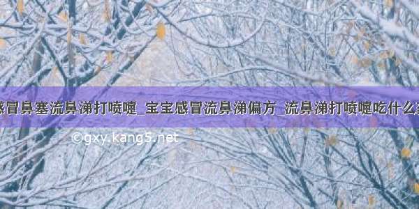 感冒鼻塞流鼻涕打喷嚏_宝宝感冒流鼻涕偏方_流鼻涕打喷嚏吃什么药