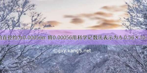 某种生物细胞的直径约为0.00056m 将0.00056用科学记数法表示为A.0.56×10-3B.5.6×10