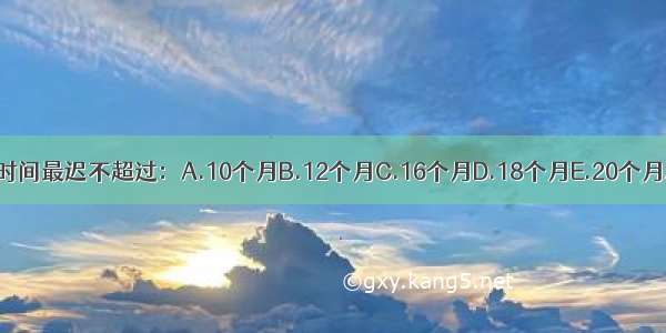 小儿断奶时间最迟不超过：A.10个月B.12个月C.16个月D.18个月E.20个月ABCDE