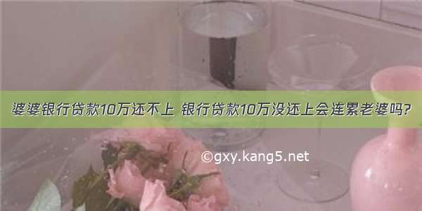 婆婆银行贷款10万还不上 银行贷款10万没还上会连累老婆吗?