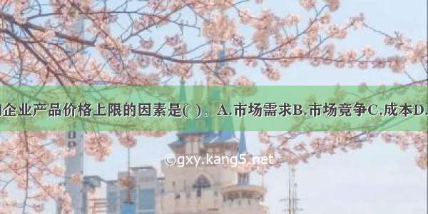 影响企业产品价格上限的因素是( )。A.市场需求B.市场竞争C.成本D.费用