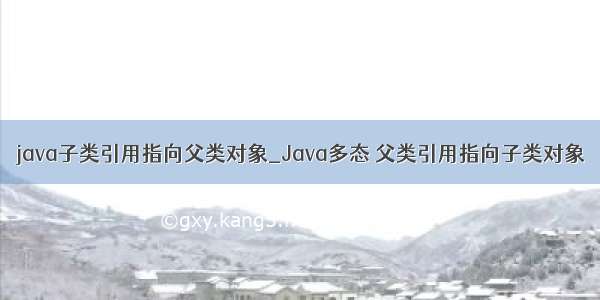 java子类引用指向父类对象_Java多态 父类引用指向子类对象