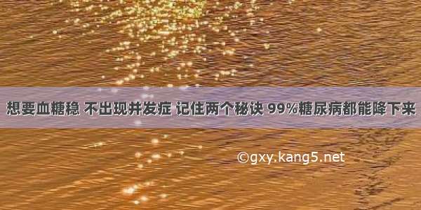 想要血糖稳 不出现并发症 记住两个秘诀 99%糖尿病都能降下来