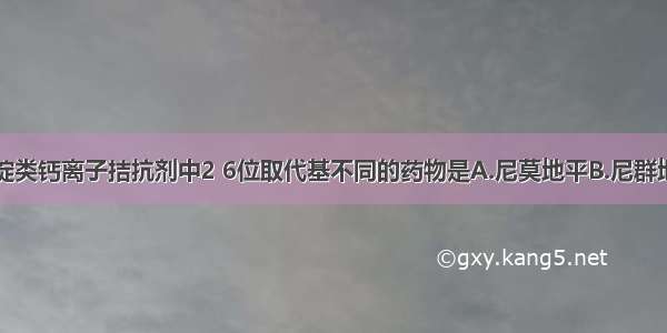 下列二氢吡啶类钙离子拮抗剂中2 6位取代基不同的药物是A.尼莫地平B.尼群地平C.氨氯地