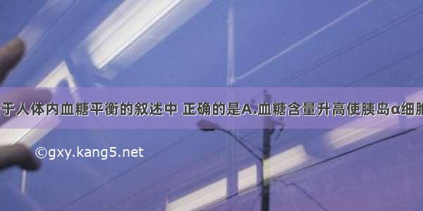 单选题下列关于人体内血糖平衡的叙述中 正确的是A.血糖含量升高使胰岛α细胞分泌胰岛素B