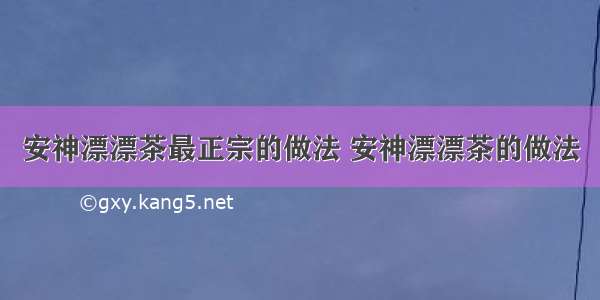 安神漂漂茶最正宗的做法 安神漂漂茶的做法