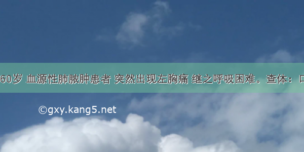 患者 男 60岁 血源性肺脓肿患者 突然出现左胸痛 继之呼吸困难。查体：口唇发绀 