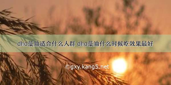 dha藻油适合什么人群 dha藻油什么时候吃效果最好