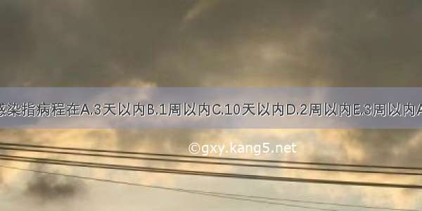 急性感染指病程在A.3天以内B.1周以内C.10天以内D.2周以内E.3周以内ABCDE