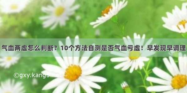 气血两虚怎么判断？10个方法自测是否气血亏虚！早发现早调理