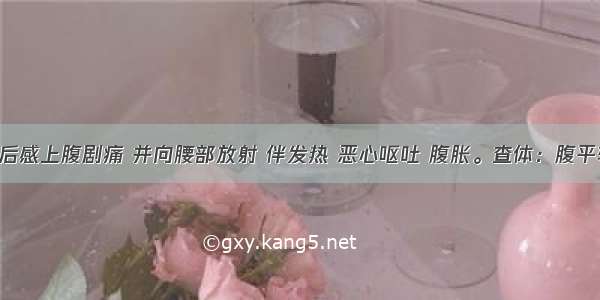 患者酗酒后感上腹剧痛 并向腰部放射 伴发热 恶心呕吐 腹胀。查体：腹平软 上腹呈