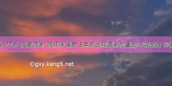 患者男性 77岁 反复咳嗽 咳痰伴喘息 6年前出现逐渐加重的呼吸困难 诊断为COP