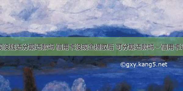 信用卡取现没钱还分期还款吗 信用卡没现金提取后 可分期还款吗 – 信用卡还款 – 前端