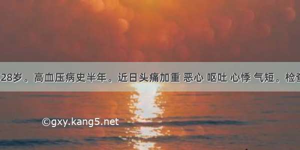 患者 男 28岁。高血压病史半年。近日头痛加重 恶心 呕吐 心悸 气短。检查：血压