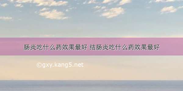 肠炎吃什么药效果最好 结肠炎吃什么药效果最好