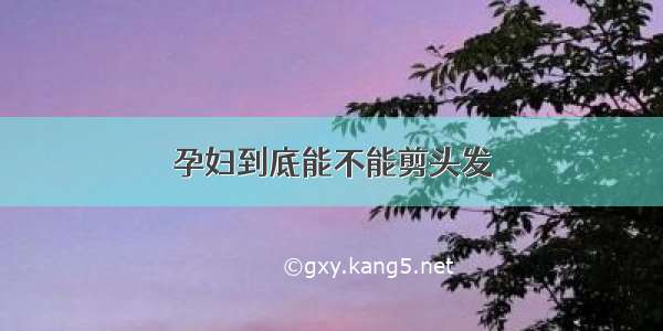 孕妇到底能不能剪头发