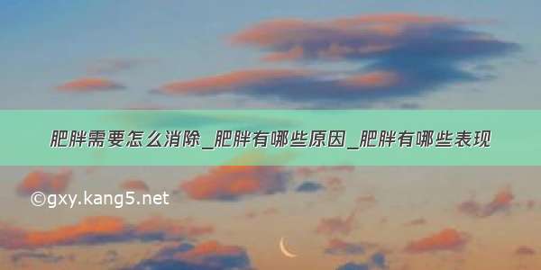 肥胖需要怎么消除_肥胖有哪些原因_肥胖有哪些表现