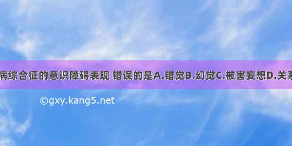 关于急性脑病综合征的意识障碍表现 错误的是A.错觉B.幻觉C.被害妄想D.关系妄想E.逻辑