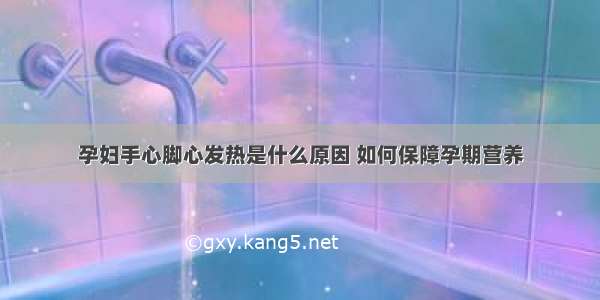 孕妇手心脚心发热是什么原因 如何保障孕期营养