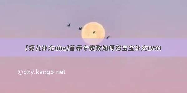 [婴儿补充dha]营养专家教如何给宝宝补充DHA